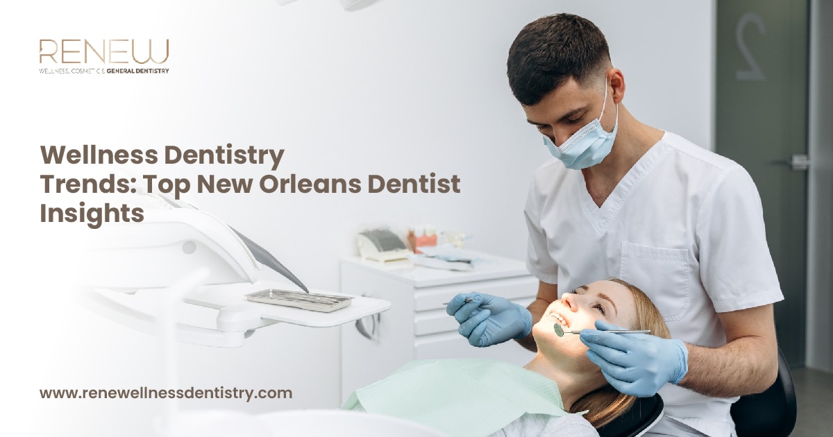 Wellness Dentistry Trends Top New Orleans Dentist Insights